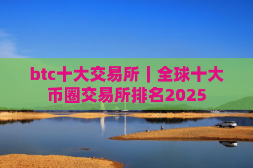 btc十大交易所|全球十大币圈交易所排名2025