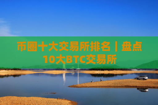 币圈十大交易所排名|盘点10大BTC交易所