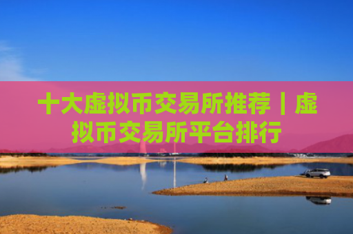 十大虚拟币交易所推荐｜虚拟币交易所平台排行