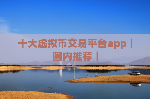 十大虚拟币交易平台app｜圈内推荐｜