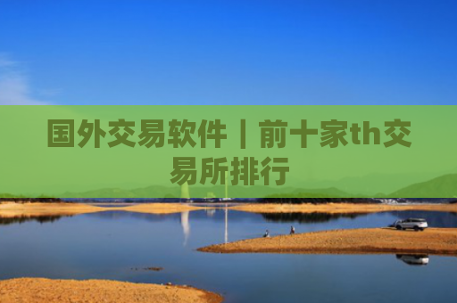 国外交易软件｜前十家th交易所排行