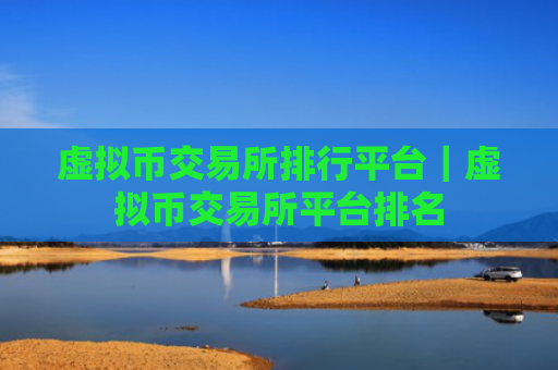 虚拟币交易所排行平台｜虚拟币交易所平台排名