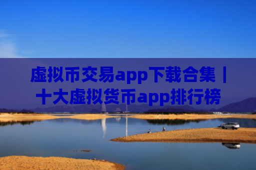 虚拟币交易app下载合集|十大虚拟货币app排行榜