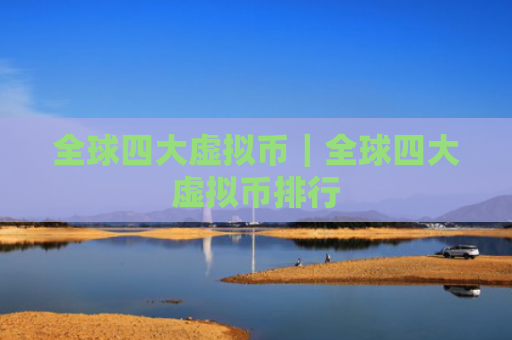 全球四大虚拟币|全球四大虚拟币排行
