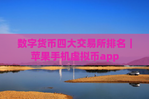 数字货币四大交易所排名|苹果手机虚拟币app