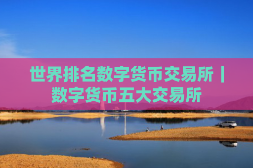 世界排名数字货币交易所|数字货币五大交易所
