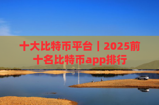 十大比特币平台|2025前十名比特币app排行