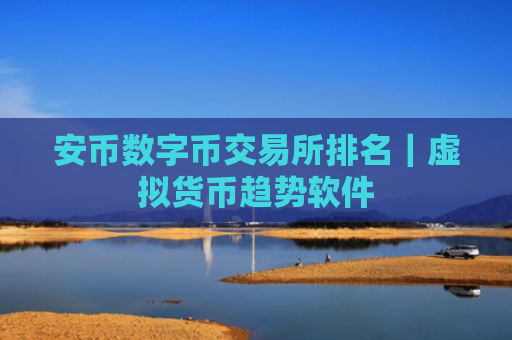 安币数字币交易所排名｜虚拟货币趋势软件