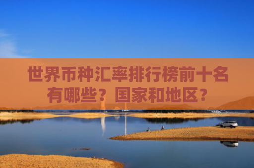 世界币种汇率排行榜前十名有哪些?国家和地区?