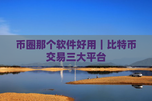 币圈那个软件好用|比特币交易三大平台