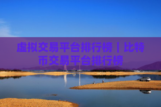 虚拟交易平台排行榜|比特币交易平台排行榜