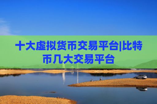 十大虚拟货币交易平台|比特币几大交易平台