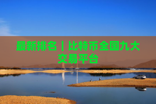 最新排名|比特币全国九大交易平台