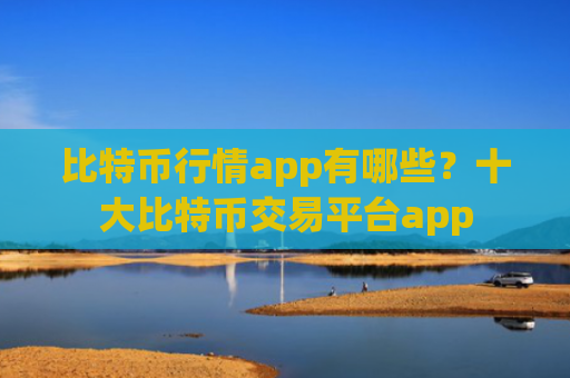 比特币行情app有哪些？十大比特币交易平台app