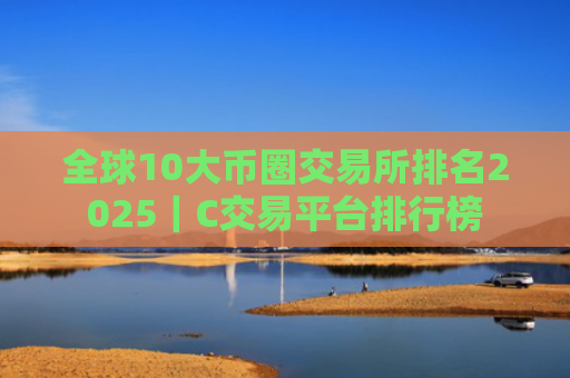 全球10大币圈交易所排名2025|C交易平台排行榜