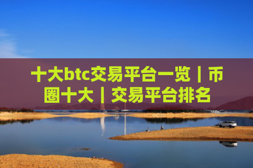十大btc交易平台一览｜币圈十大｜交易平台排名