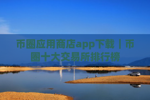 币圈应用商店app下载|币圈十大交易所排行榜