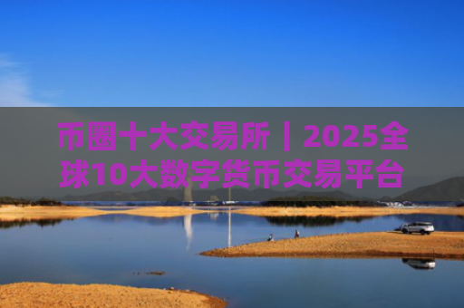 币圈十大交易所|2025全球10大数字货币交易平台