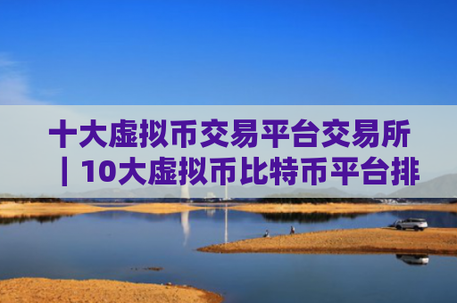 十大虚拟币交易平台交易所|10大虚拟币比特币平台排名榜