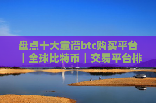 盘点十大靠谱btc购买平台|全球比特币|交易平台排名