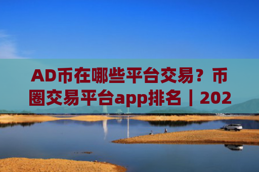 AD币在哪些平台交易?币圈交易平台app排名|2025