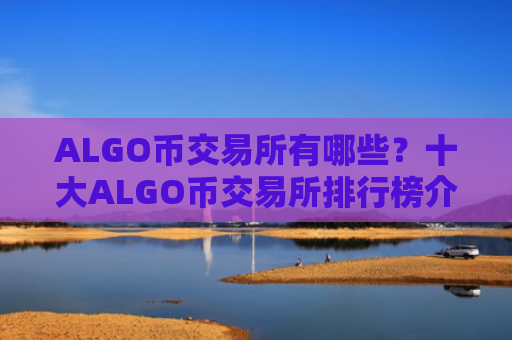 ALGO币交易所有哪些？十大ALGO币交易所排行榜介绍！