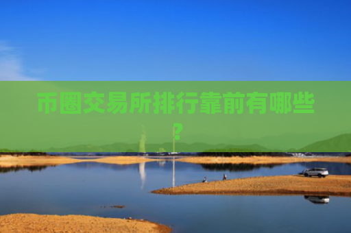 币圈交易所排行靠前有哪些？