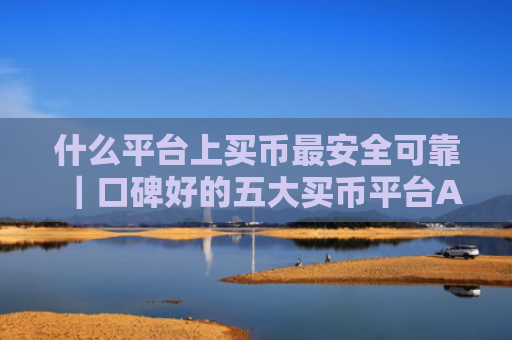 什么平台上买币最安全可靠｜口碑好的五大买币平台APP推荐