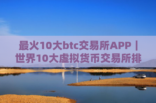 最火10大btc交易所APP｜世界10大虚拟货币交易所排行榜