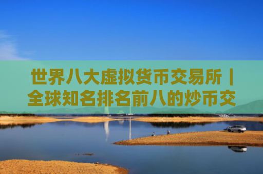 世界八大虚拟货币交易所|全球知名排名前八的炒币交易所