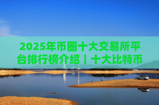 2025年币圈十大交易所平台排行榜介绍|十大比特币交易所平台排名