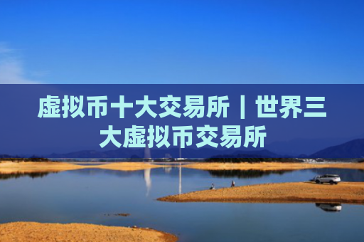 虚拟币十大交易所｜世界三大虚拟币交易所