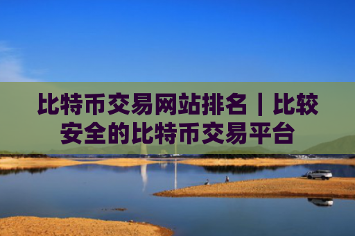 比特币交易网站排名｜比较安全的比特币交易平台