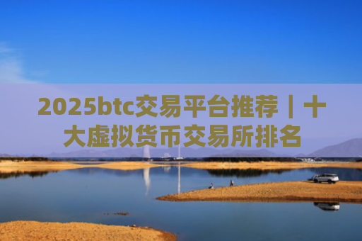 2025btc交易平台推荐｜十大虚拟货币交易所排名