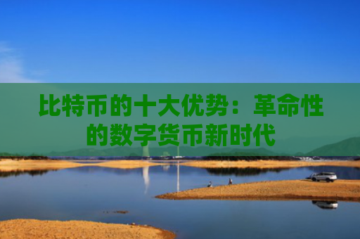 比特币的十大优势：革命性的数字货币新时代