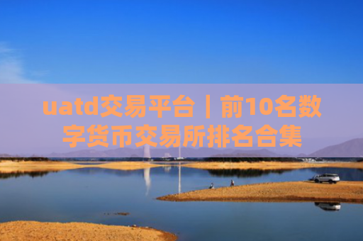 uatd交易平台|前10名数字货币交易所排名合集