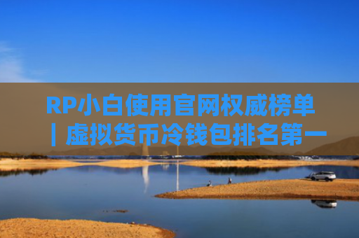 RP小白使用官网权威榜单｜虚拟货币冷钱包排名第一