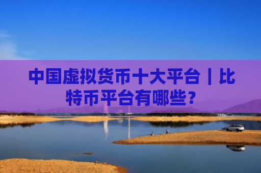 中国虚拟货币十大平台|比特币平台有哪些?