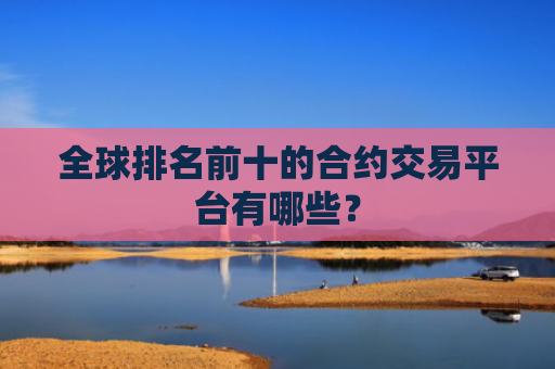 全球排名前十的合约交易平台有哪些?