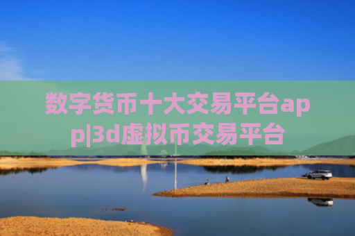 数字货币十大交易平台app|3d虚拟币交易平台