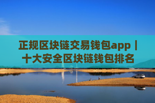 正规区块链交易钱包app|十大安全区块链钱包排名