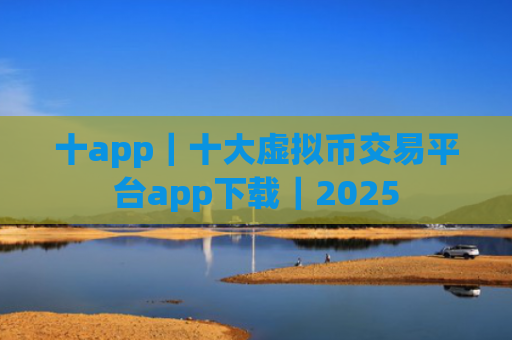十app|十大虚拟币交易平台app下载|2025