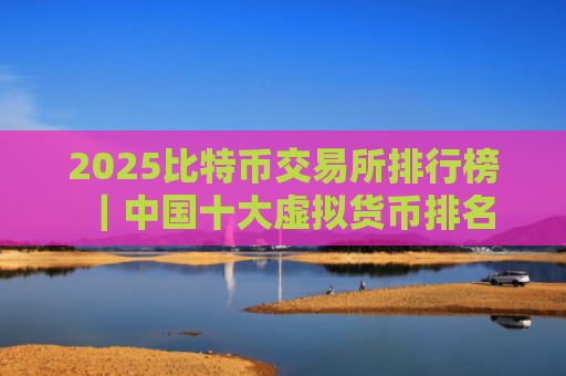 2025比特币交易所排行榜|中国十大虚拟货币排名