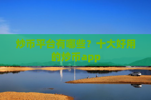 炒币平台有哪些？十大好用的炒币app