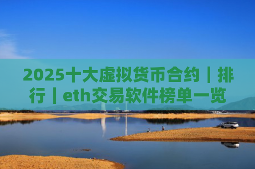2025十大虚拟货币合约｜排行｜eth交易软件榜单一览