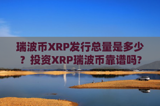 瑞波币XRP发行总量是多少？投资XRP瑞波币靠谱吗?