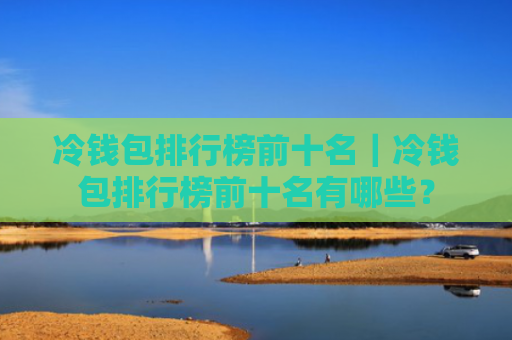 冷钱包排行榜前十名|冷钱包排行榜前十名有哪些?