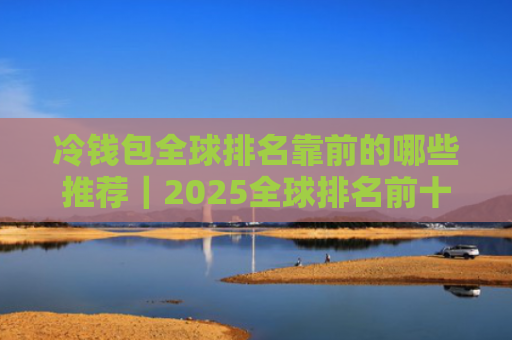 冷钱包全球排名靠前的哪些推荐|2025全球排名前十的冷钱包不容错过