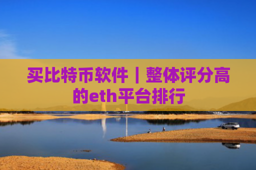 买比特币软件|整体评分高的eth平台排行