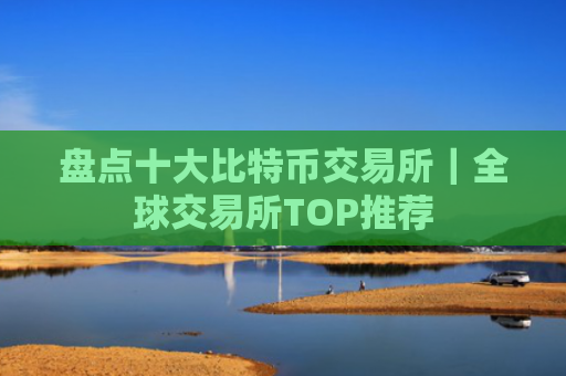 盘点十大比特币交易所｜全球交易所TOP推荐